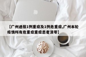 【广州通报1例重症及1例危重症,广州本轮疫情所有危重症重症患者清零】