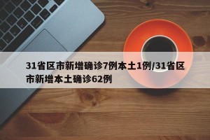 31省区市新增确诊7例本土1例/31省区市新增本土确诊62例