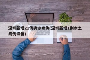 深圳新增21例确诊病例(深圳新增1例本土病例详情)