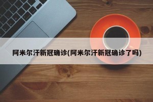 阿米尔汗新冠确诊(阿米尔汗新冠确诊了吗)