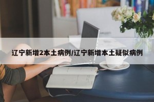 辽宁新增2本土病例/辽宁新增本土疑似病例