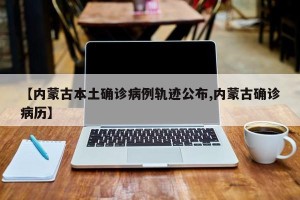 【内蒙古本土确诊病例轨迹公布,内蒙古确诊病历】
