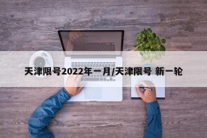 天津限号2022年一月/天津限号 新一轮
