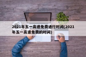 2021年五一高速免费通行时间(2021年五一高速免费的时间)