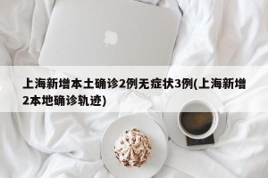上海新增本土确诊2例无症状3例(上海新增2本地确诊轨迹)