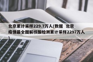 北京累计采样229.7万人(数据  北京疫情最全图解核酸检测累计采样2297万人)