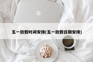 五一放假时间安排(五一放假日期安排)
