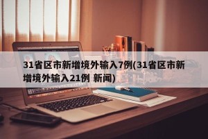 31省区市新增境外输入7例(31省区市新增境外输入21例 新闻)