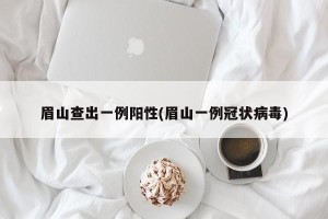 眉山查出一例阳性(眉山一例冠状病毒)
