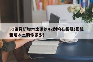 31省份新增本土确诊42例均在福建(福建新增本土确诊多少)