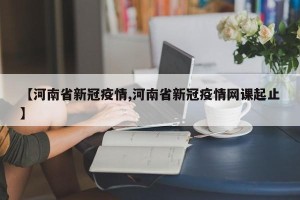 【河南省新冠疫情,河南省新冠疫情网课起止】