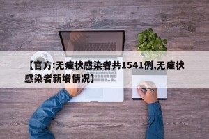 【官方:无症状感染者共1541例,无症状感染者新增情况】