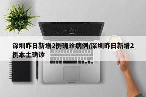 深圳昨日新增2例确诊病例/深圳昨日新增2例本土确诊