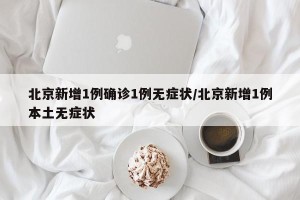 北京新增1例确诊1例无症状/北京新增1例本土无症状