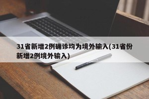 31省新增2例确诊均为境外输入(31省份新增2例境外输入)