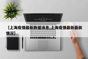 【上海疫情最新数据消息,上海疫情最新最新情况】