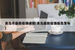 青岛市最新疫情通报(青岛最新疫情报告发布)
