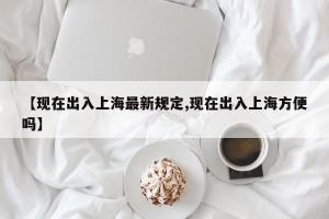 【现在出入上海最新规定,现在出入上海方便吗】