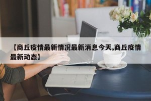 【商丘疫情最新情况最新消息今天,商丘疫情最新动态】