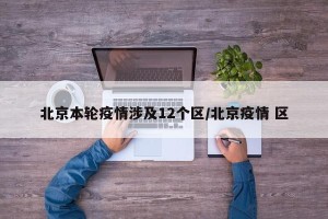 北京本轮疫情涉及12个区/北京疫情 区
