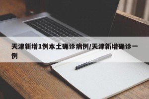 天津新增1例本土确诊病例/天津新增确诊一例
