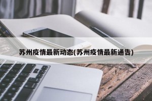 苏州疫情最新动态(苏州疫情最新通告)