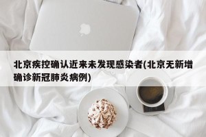 北京疾控确认近来未发现感染者(北京无新增确诊新冠肺炎病例)