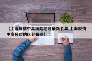 【上海疫情中高风险地区最新名单,上海疫情中高风险地区分布图】
