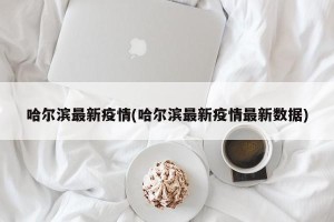 哈尔滨最新疫情(哈尔滨最新疫情最新数据)