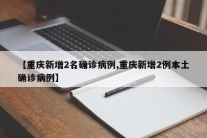 【重庆新增2名确诊病例,重庆新增2例本土确诊病例】