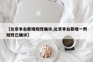 【北京丰台新增阳性确诊,北京丰台新增一例阳性已确诊】