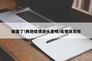 破案了!两地疫情源头查明/疫情源发地