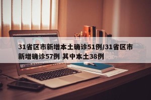 31省区市新增本土确诊51例/31省区市新增确诊57例 其中本土38例
