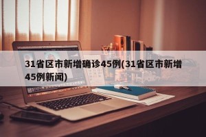 31省区市新增确诊45例(31省区市新增45例新闻)