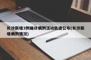 长沙新增3例确诊病例活动轨迹公布(长沙新增病例情况)
