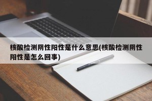 核酸检测阴性阳性是什么意思(核酸检测阴性阳性是怎么回事)