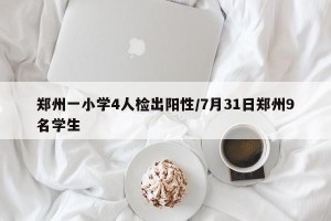 郑州一小学4人检出阳性/7月31日郑州9名学生