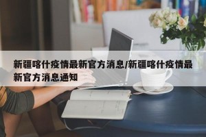 新疆喀什疫情最新官方消息/新疆喀什疫情最新官方消息通知