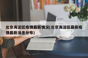 北京海淀区疫情最新情况(北京海淀区最新疫情最新消息分布)