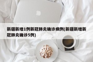 新疆新增1例新冠肺炎确诊病例(新疆新增新冠肺炎确诊5例)