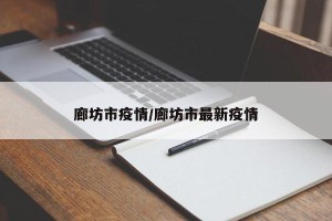廊坊市疫情/廊坊市最新疫情