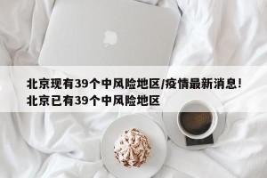 北京现有39个中风险地区/疫情最新消息!北京已有39个中风险地区