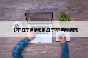 【7日辽宁疫情速报,辽宁7日新增病例】