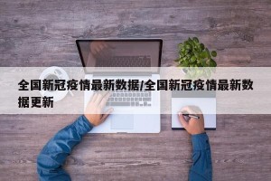 全国新冠疫情最新数据/全国新冠疫情最新数据更新