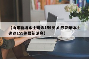 【山东新增本土确诊159例,山东新增本土确诊159例最新消息】