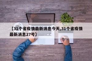 【31个省疫情最新消息今天,31个省疫情最新消息27号】