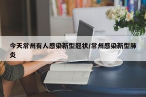 今天常州有人感染新型冠状/常州感染新型肺炎