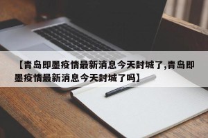 【青岛即墨疫情最新消息今天封城了,青岛即墨疫情最新消息今天封城了吗】