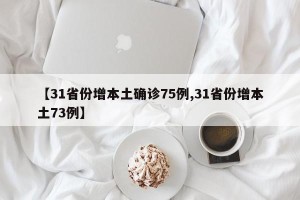 【31省份增本土确诊75例,31省份增本土73例】