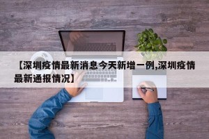 【深圳疫情最新消息今天新增一例,深圳疫情最新通报情况】